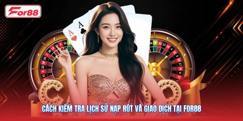 Cách Kiểm Tra Lịch Sử Nạp Rút Và Giao Dịch Tại FOR88