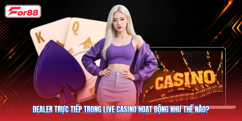 Dealer Trực Tiếp Trong Live Casino Hoạt Động Như Thế Nào?